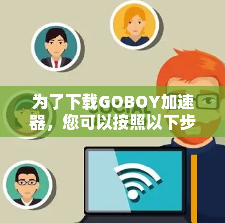 为了下载GOBOY加速器，您可以按照以下步骤进行