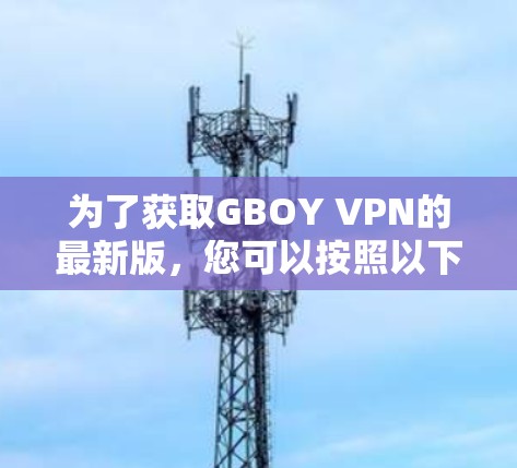 为了获取GBOY VPN的最新版，您可以按照以下步骤进行