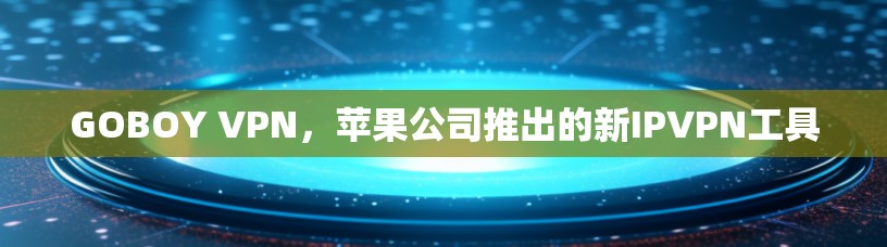 GOBOY VPN，苹果公司推出的新IPVPN工具