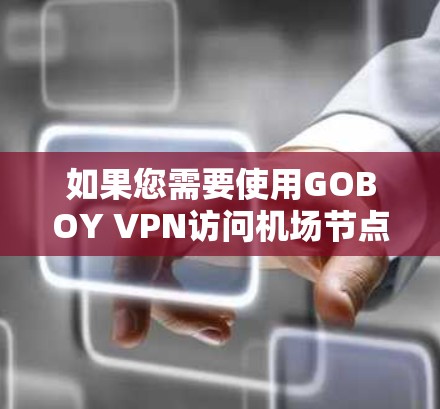 如果您需要使用GOBOY VPN访问机场节点，以下是一步步的建议