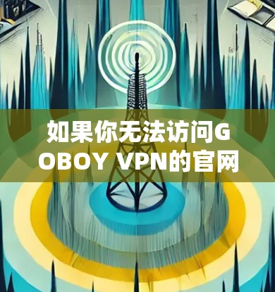 如果你无法访问GOBOY VPN的官网，可以尝试以下方法来寻找其他VPN服务
