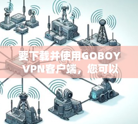 要下载并使用GOBOY VPN客户端，您可以按照以下步骤操作