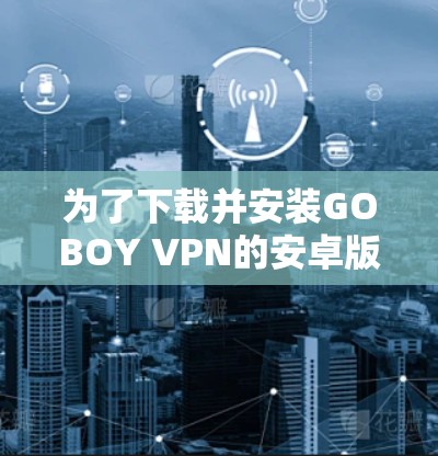 为了下载并安装GOBOY VPN的安卓版本，您可以按照以下步骤操作