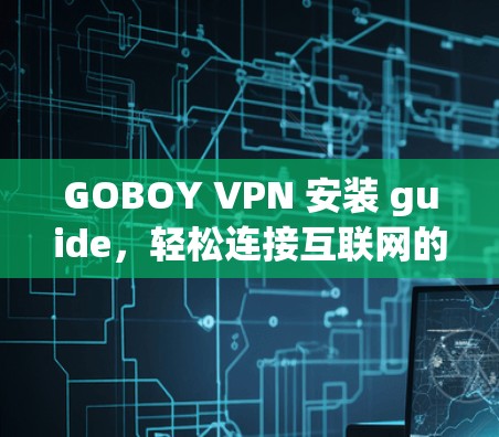 GOBOY VPN 安装 guide，轻松连接互联网的高效方法