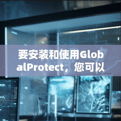 要安装和使用GlobalProtect，您可以按照以下步骤进行