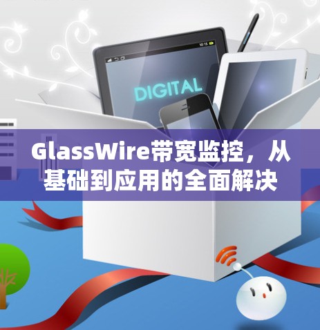 GlassWire带宽监控，从基础到应用的全面解决方案