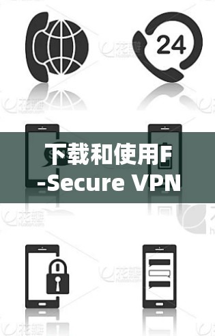下载和使用F-Secure VPN需要遵循以下步骤，确保安全可靠
