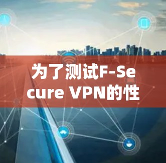 为了测试F-Secure VPN的性能，我按照以下步骤进行了操作