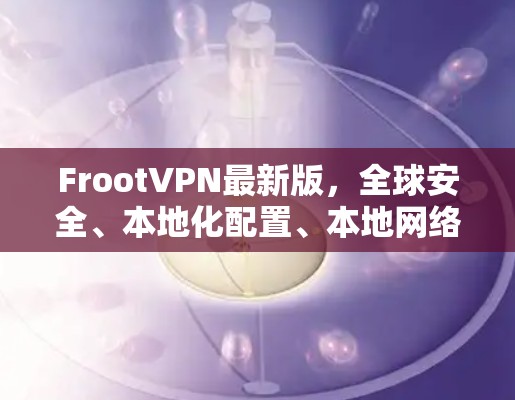 FrootVPN最新版，全球安全、本地化配置、本地网络连接