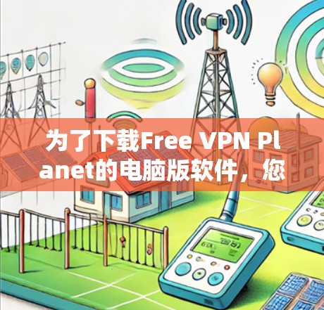 为了下载Free VPN Planet的电脑版软件，您可以按照以下步骤进行