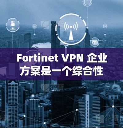 Fortinet VPN 企业方案是一个综合性的解决方案，旨在为企业提供安全、高效的 VPN部署服务。以下是一个详细的方案框架，涵盖了企业在 Fortinet VPN部署中的关键步骤和考量因素