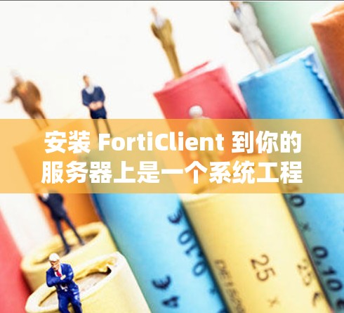 安装 FortiClient 到你的服务器上是一个系统工程，需要遵循以下步骤和注意事项