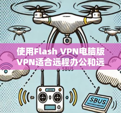 使用Flash VPN电脑版VPN适合远程办公和远程连接需求，但需注意其兼容性和安全问题。以下是详细的步骤和建议