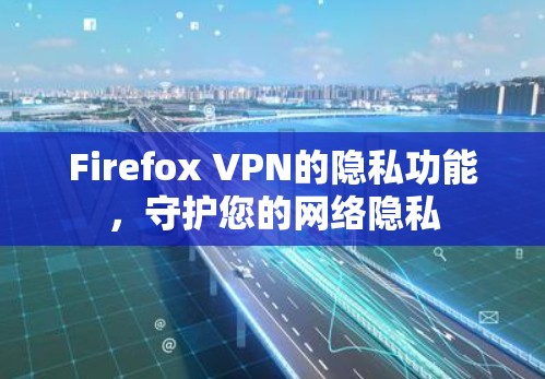 Firefox VPN的隐私功能，守护您的网络隐私