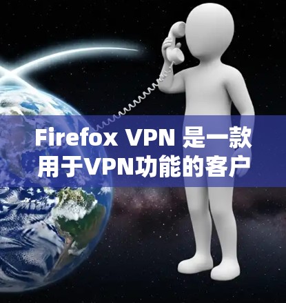 Firefox VPN 是一款用于VPN功能的客户端工具，允许用户在 Firefox 浏览器中直接使用VPN服务。如果你想下载并安装 Firefox VPN，以下是具体的步骤
