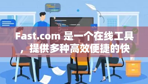 Fast.com 是一个在线工具，提供多种高效便捷的快捷服务，帮助用户提升工作效率。以下是它的主要用途及使用方法