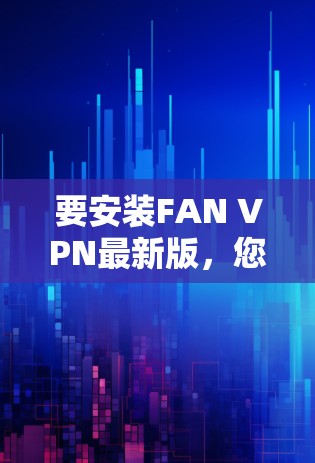 要安装FAN VPN最新版，您可以按照以下步骤操作