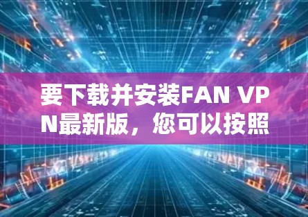 要下载并安装FAN VPN最新版，您可以按照以下步骤进行