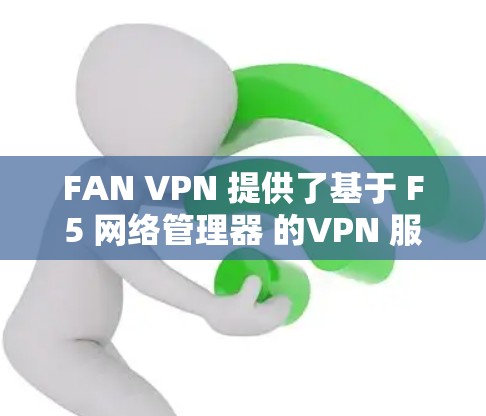FAN VPN 提供了基于 F5 网络管理器 的VPN 服务，旨在提供安全且稳定的网络连接。以下是一些常见的问题和如何解决它们的建议