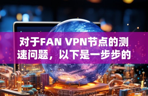 对于FAN VPN节点的测速问题，以下是一步步的解决方案