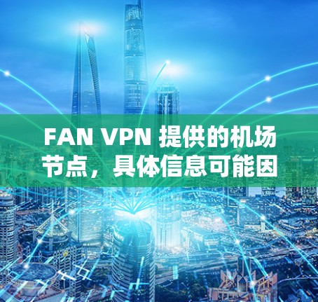 FAN VPN 提供的机场节点，具体信息可能因服务提供商而异。如果FAN VPN 有机场节点服务，通常可以在它们的官方网站或支持页面找到详细信息，包括IP地址、区域覆盖范围等