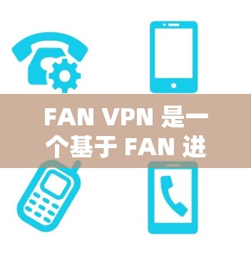 FAN VPN 是一个基于 FAN 进程的VPN工具，提供了一个安全和易于使用的VPN解决方案。要下载 FAN VPN 的最新版本，建议以下步骤