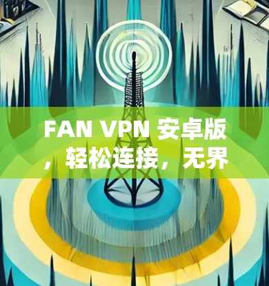 FAN VPN 安卓版，轻松连接，无界网络的全 