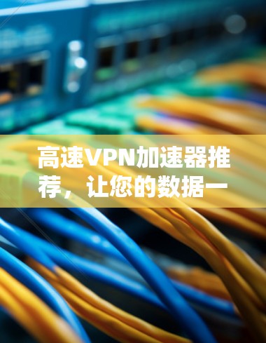 高速VPN加速器推荐，让您的数据一路畅通