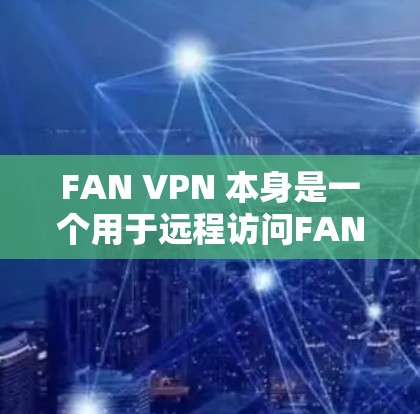 FAN VPN 本身是一个用于远程访问FAN服务器的VPN工具，通常需要通过FAN服务器的代理服务器来访问。由于FAN服务器在某些地区可能存在安全风险，建议在访问时确保符合当地法律法规和安全规定