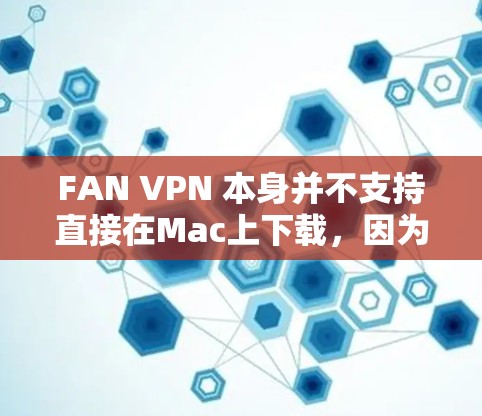 FAN VPN 本身并不支持直接在Mac上下载，因为FAN VPN 通常不支持跨平台使用。以下是一些可能的解决方案
