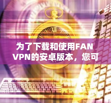 为了下载和使用FAN VPN的安卓版本，您可以按照以下步骤进行操作