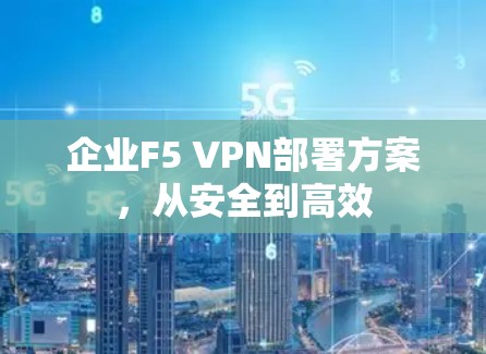 企业F5 VPN部署方案，从安全到高效