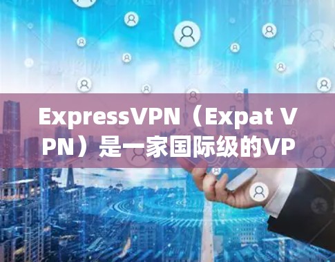 ExpressVPN（Expat VPN）是一家国际级的VPN服务，帮助用户访问全球网络。虽然它提供多种版本，但最新的版本通常会包含更多的安全工具、优化功能以及对网络环境的适应性调整