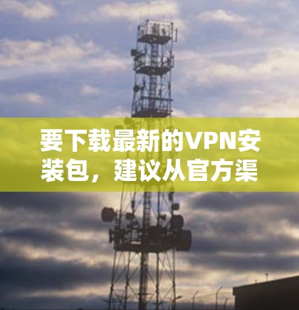 要下载最新的VPN安装包，建议从官方渠道获取最新版本，因为官方的软件通常更新更快且功能稳定。以下是一些常见的VPN软件，供您参考