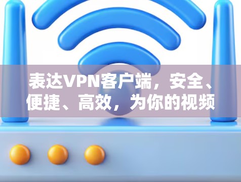 表达VPN客户端，安全、便捷、高效，为你的视频会议保驾护航