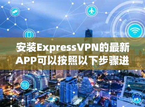安装ExpressVPN的最新APP可以按照以下步骤进行
