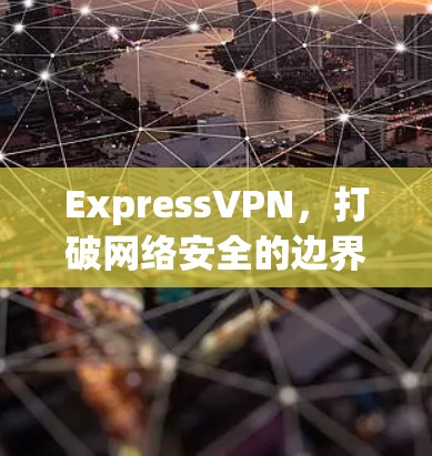 ExpressVPN，打破网络安全的边界，打造全场景安全防护