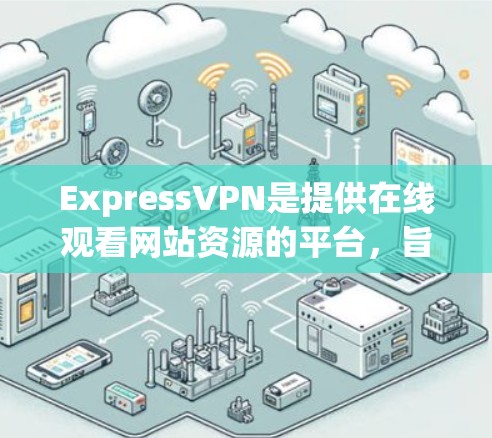 ExpressVPN是提供在线观看网站资源的平台，旨在为用户提供安全、健康的在线体验。然而，网络的安全性是不可忽视的挑战。以下是一些关于ExpressVPN安全性的关键点