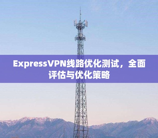 ExpressVPN线路优化测试，全面评估与优化策略