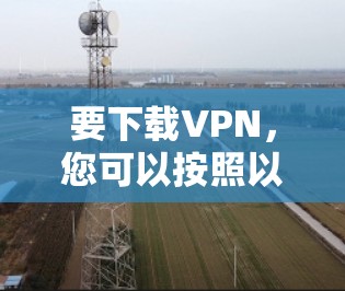 要下载VPN，您可以按照以下步骤操作