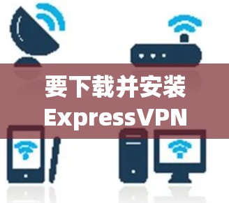 要下载并安装ExpressVPN，您可以按照以下步骤进行