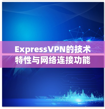 ExpressVPN的技术特性与网络连接功能