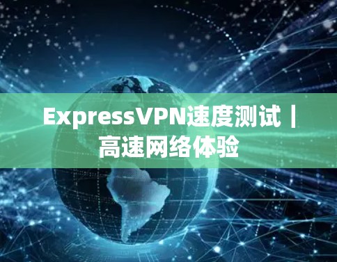 ExpressVPN速度测试｜高速网络体验