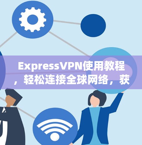 ExpressVPN使用教程，轻松连接全球网络，获取安全连接！