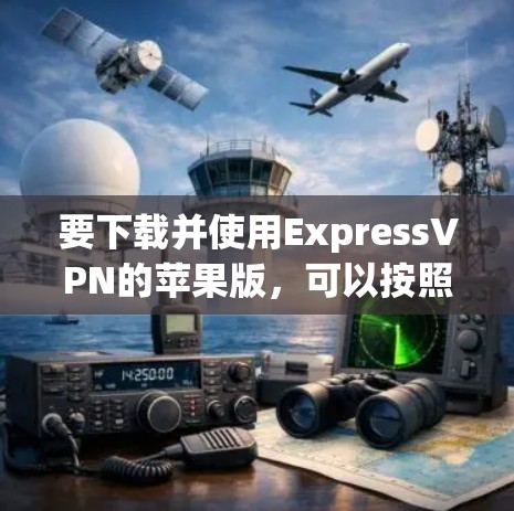 要下载并使用ExpressVPN的苹果版，可以按照以下步骤进行