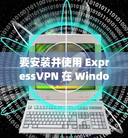要安装并使用 ExpressVPN 在 Windows 系统中，你可以按照以下步骤操作