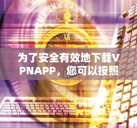 为了安全有效地下载VPNAPP，您可以按照以下步骤操作