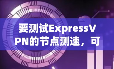 要测试ExpressVPN的节点测速，可以按照以下步骤进行