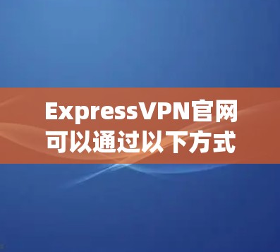 ExpressVPN官网可以通过以下方式访问
