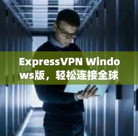 ExpressVPN Windows版，轻松连接全球网络的首选